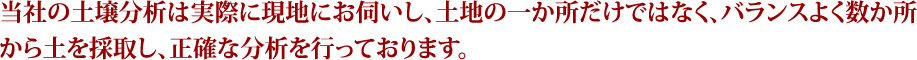 当社の土壌分析は実際に現地にお伺いし、土地の一か所だけではなく、バランスよく数か所から土を採取し、正確な分析を行っております。