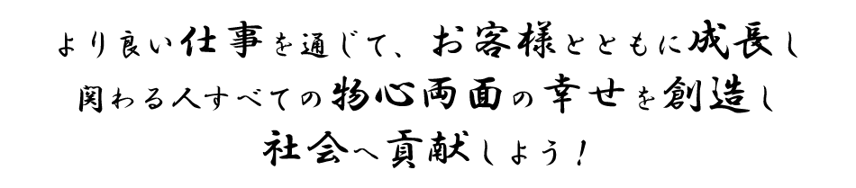 より良い仕事を通じて、お客様とともに成長し関わる人すべての物心両面の幸せを創造し社会へ貢献しよう！